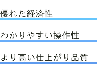 優れた経済性/わかりやすい操作性/より高い仕上がり品質