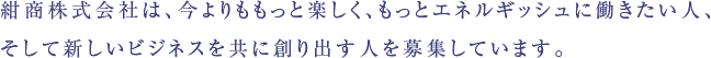 紺商株式会社は、今よりももっと楽しく、もっとエネルギッシュに働きたい人、そして新しいビジネスを共に創り出す人を募集しています。